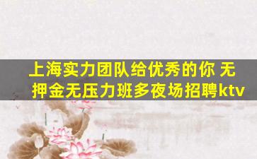 上海实力团队给优秀的你 无押金无压力班多夜场招聘ktv